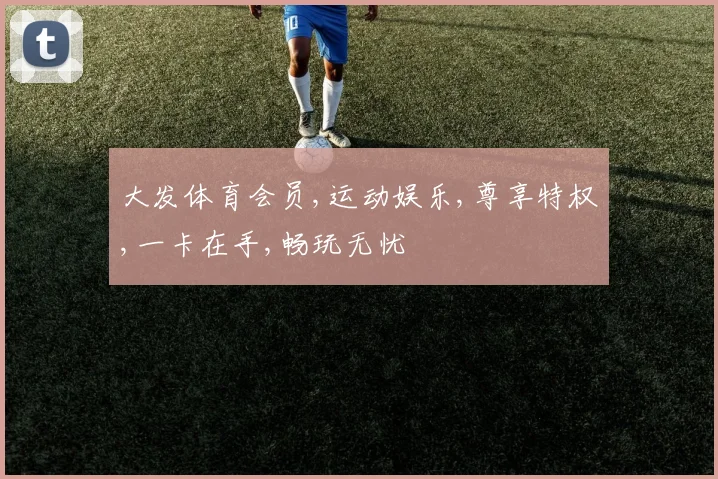 大发体育会员,运动娱乐,尊享特权,一卡在手,畅玩无忧