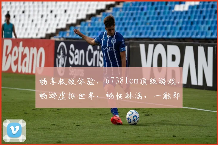 畅享极致体验，67381cm顶级游戏，畅游虚拟世界，畅快淋漓，一触即达