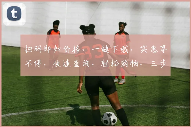 扫码即知价格，一键下载，实惠享不停，快速查询，轻松购物，三步搞定，实惠之选。