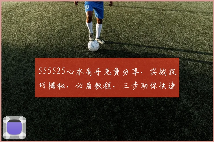 555525心水高手免费分享，实战技巧揭秘，必看教程，三步助你快速提升