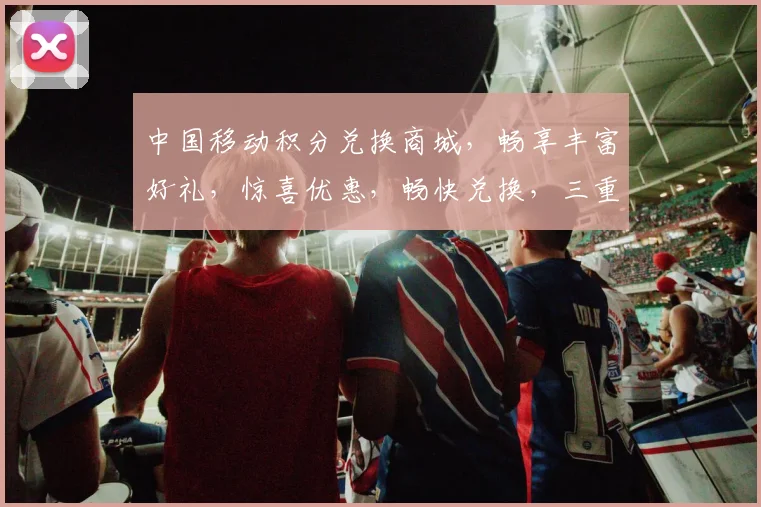 中国移动积分兑换商城，畅享丰富好礼，惊喜优惠，畅快兑换，三重礼遇，不容错过