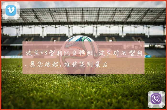 波兰vs智利比分预测,波兰对决智利,悬念迭起,谁将笑到最后