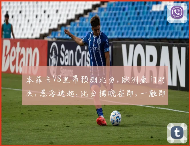 本菲卡VS里昂预测比分,欧洲豪门对决,悬念迭起,比分揭晓在即,一触即发